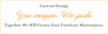 Custom Design You imagine, We guide Together We Will Create Your Furniture Masterpiece.
